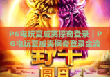 PG电玩夏威夷探奇登录｜PG电玩夏威夷探奇登录全流程解析｜PG电玩夏威夷探奇登录专属福利揭秘