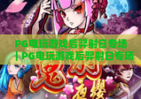 PG电玩游戏后羿射日专场｜PG电玩游戏后羿射日专场2026版本解析｜PG电玩游戏后羿射日专场高分攻略