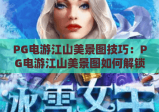 PG电游江山美景图技巧：PG电游江山美景图如何解锁隐藏秘境？PG电游江山美景图高分通关全攻略