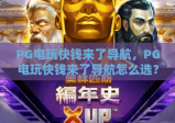 PG电玩快钱来了导航，PG电玩快钱来了导航怎么选？PG电玩快钱来了导航带你高效锁定靠谱高收益电玩平台！