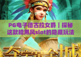 PG电子德古拉女爵｜探秘这款暗黑风slot的隐藏玩法，解锁专属红利的实用攻略