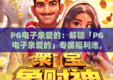 PG电子亲爱的：解锁「PG电子亲爱的」专属福利池，新手玩家如何轻松赢取暖心好礼？