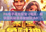 PG电子寻龙探宝 2电玩：解锁国风秘境寻宝新玩法🎮，沉浸式赢取专属福利的热门爆款｜PG电子寻龙探宝 2电玩