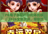 PG电子亲爱的游戏体验版：2026全新测评，带你沉浸式体验PG电子亲爱的游戏体验版核心玩法