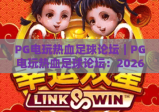 PG电玩热血足球论坛｜PG电玩热血足球论坛：2026玩家专属集结地，PG电玩热血足球论坛攻略、赛事&心得交流首选平台
