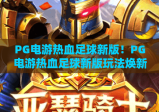 PG电游热血足球新版！PG电游热血足球新版玩法焕新升级，PG电游热血足球新版解锁沉浸式绿茵体验