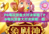 PG电玩赏金大对决策略｜PG电玩赏金大对决策略：新手入门必看技巧｜PG电玩赏金大对决策略：高阶玩家冲榜秘籍