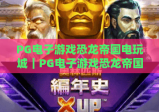 PG电子游戏恐龙帝国电玩城｜PG电子游戏恐龙帝国电玩城：沉浸式史前冒险圣地，PG电子游戏恐龙帝国电玩城解锁趣味电玩新体验