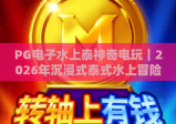 PG电子水上泰神奇电玩｜2026年沉浸式泰式水上冒险，解锁惊喜福利尽在PG电子水上泰神奇电玩