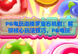 PG电玩迦楼罗宝石机制：解锁核心玩法技巧，PG电玩迦楼罗宝石机制：掌握高分触发逻辑，PG电玩迦楼罗宝石机制：玩转特色奖励机制