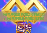 PG电子亲爱的游戏福利🎁：PG电子亲爱的游戏福利如何申领？PG电子亲爱的游戏福利专属惊喜全解析