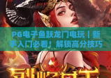 PG电子鱼跃龙门电玩｜新手入门必看！解锁高分技巧与隐藏福利全攻略