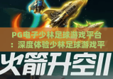 PG电子少林足球游戏平台：深度体验少林足球游戏平台，解锁PG电子少林足球游戏平台全新玩法