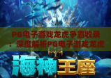 PG电子游戏龙虎争霸收录：深度解析PG电子游戏龙虎争霸收录机制，揭秘PG电子游戏龙虎争霸收录背后的玩家福利